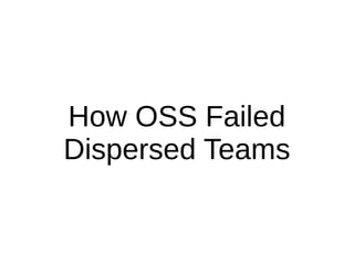 How OSS Failed
Dispersed Teams
 