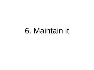 6. Maintain it
 