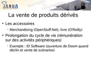 La vente de produits dérivés


Les accessoires
−



Merchandising (OpenStuff.Net), livre (O'Reilly)

Prolongation du cycle de vie (rémunération
sur des activités périphériques)
−

Exemple : ID Software (ouverture de Doom quand
déclin et vente de scénarios)

 