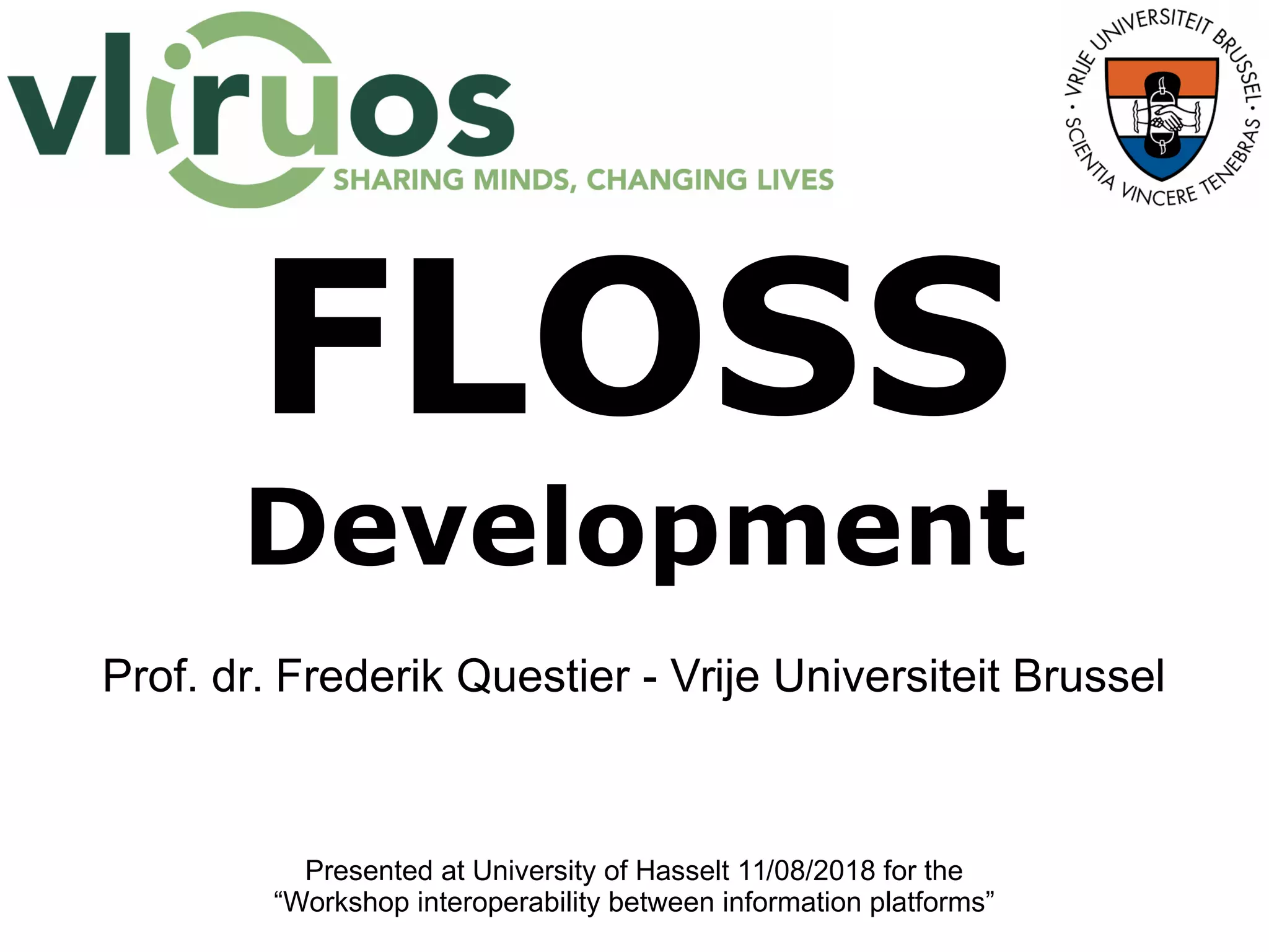 FLOSS
Development
Prof. dr. Frederik Questier - Vrije Universiteit Brussel
Presented at University of Hasselt 11/08/2018 for the
“Workshop interoperability between information platforms”
 