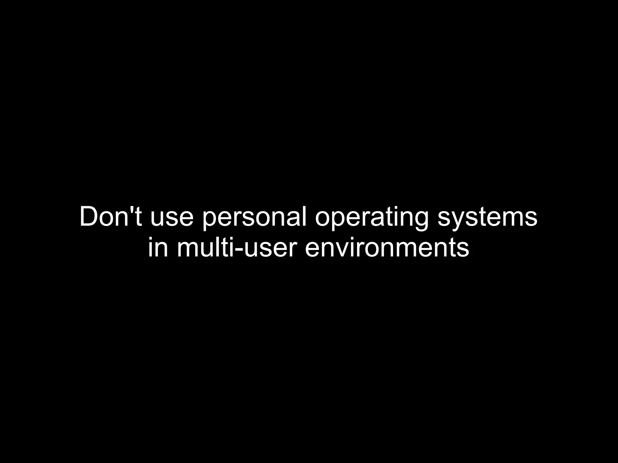 Don't use personal operating systems
in multi-user environments
 