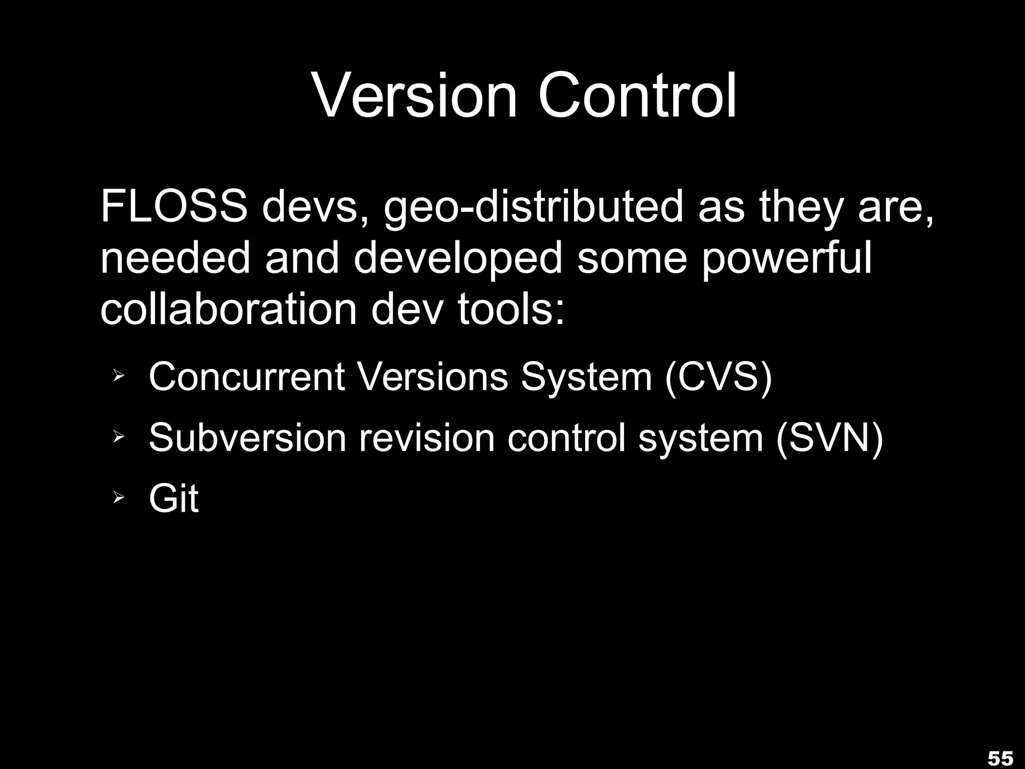 55
Version Control
FLOSS devs, geo-distributed as they are,
needed and developed some powerful
collaboration dev tools:
➢ Concurrent Versions System (CVS)
➢ Subversion revision control system (SVN)
➢ Git
 