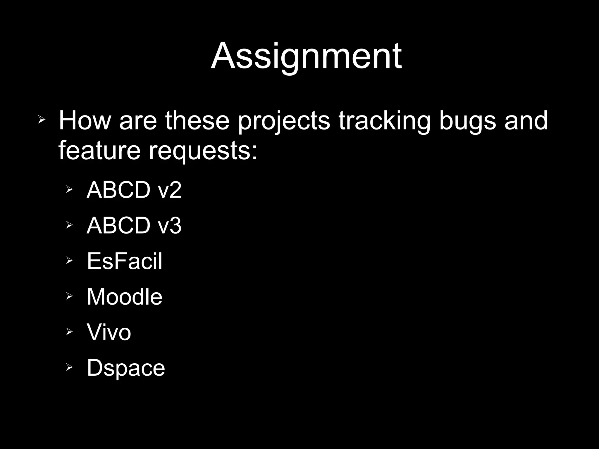 Assignment
➢ How are these projects tracking bugs and
feature requests:
➢ ABCD v2
➢ ABCD v3
➢ EsFacil
➢ Moodle
➢ Vivo
➢ Dspace
 