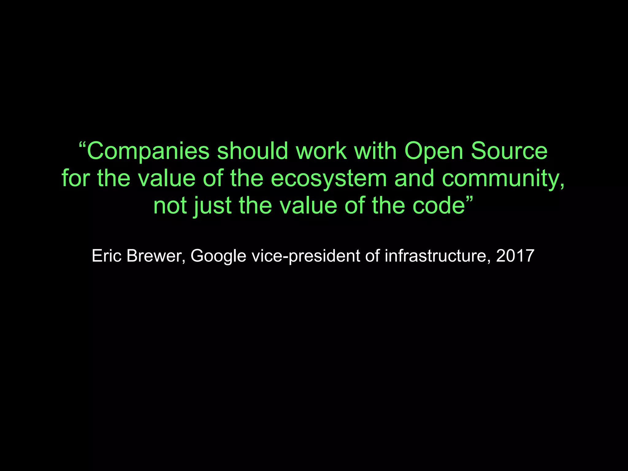 “Companies should work with Open Source
for the value of the ecosystem and community,
not just the value of the code”
Eric Brewer, Google vice-president of infrastructure, 2017
 