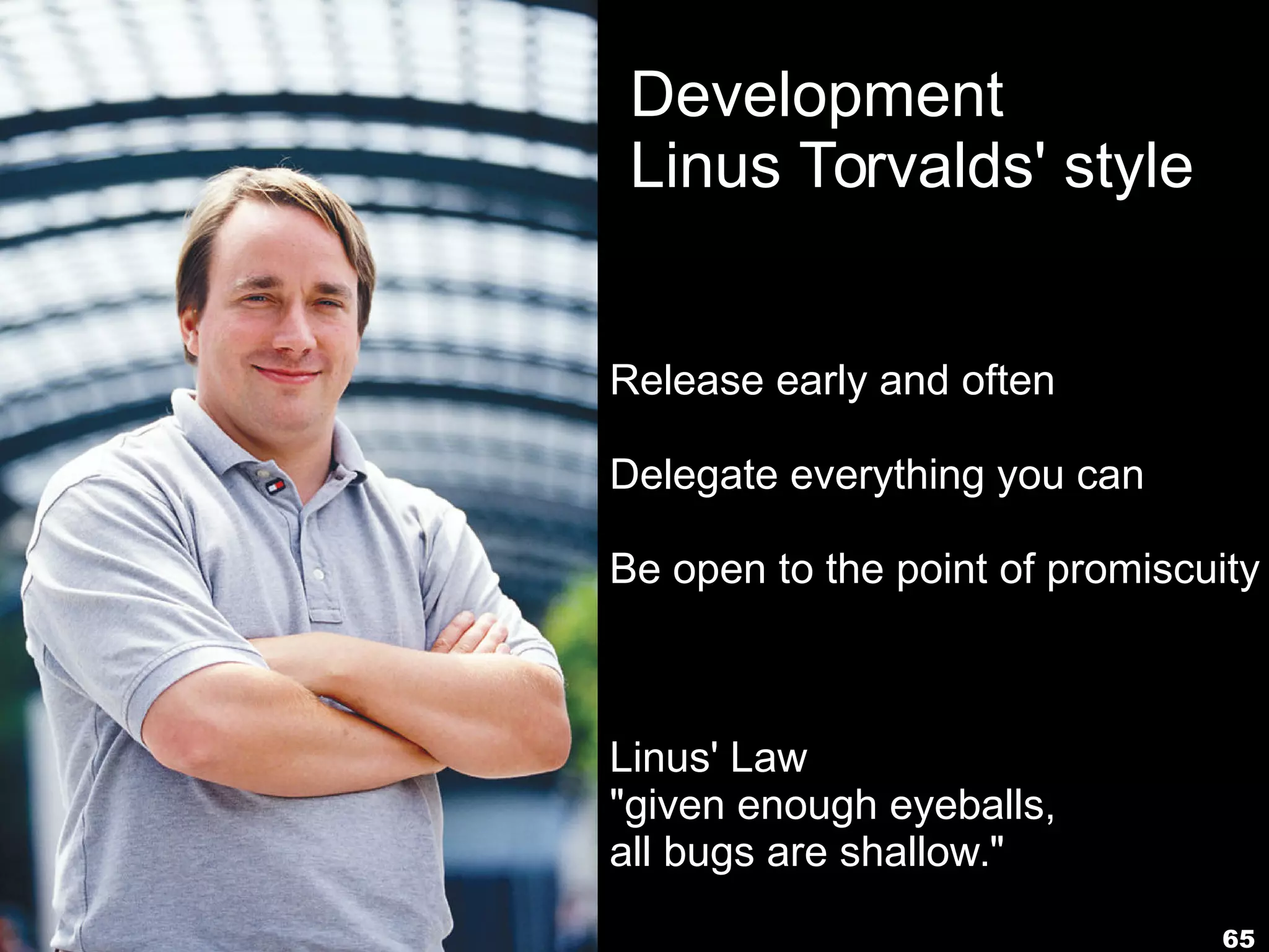 65
Development
Linus Torvalds' style
Release early and often
Delegate everything you can
Be open to the point of promiscuity
Linus' Law
"given enough eyeballs,
all bugs are shallow."
 