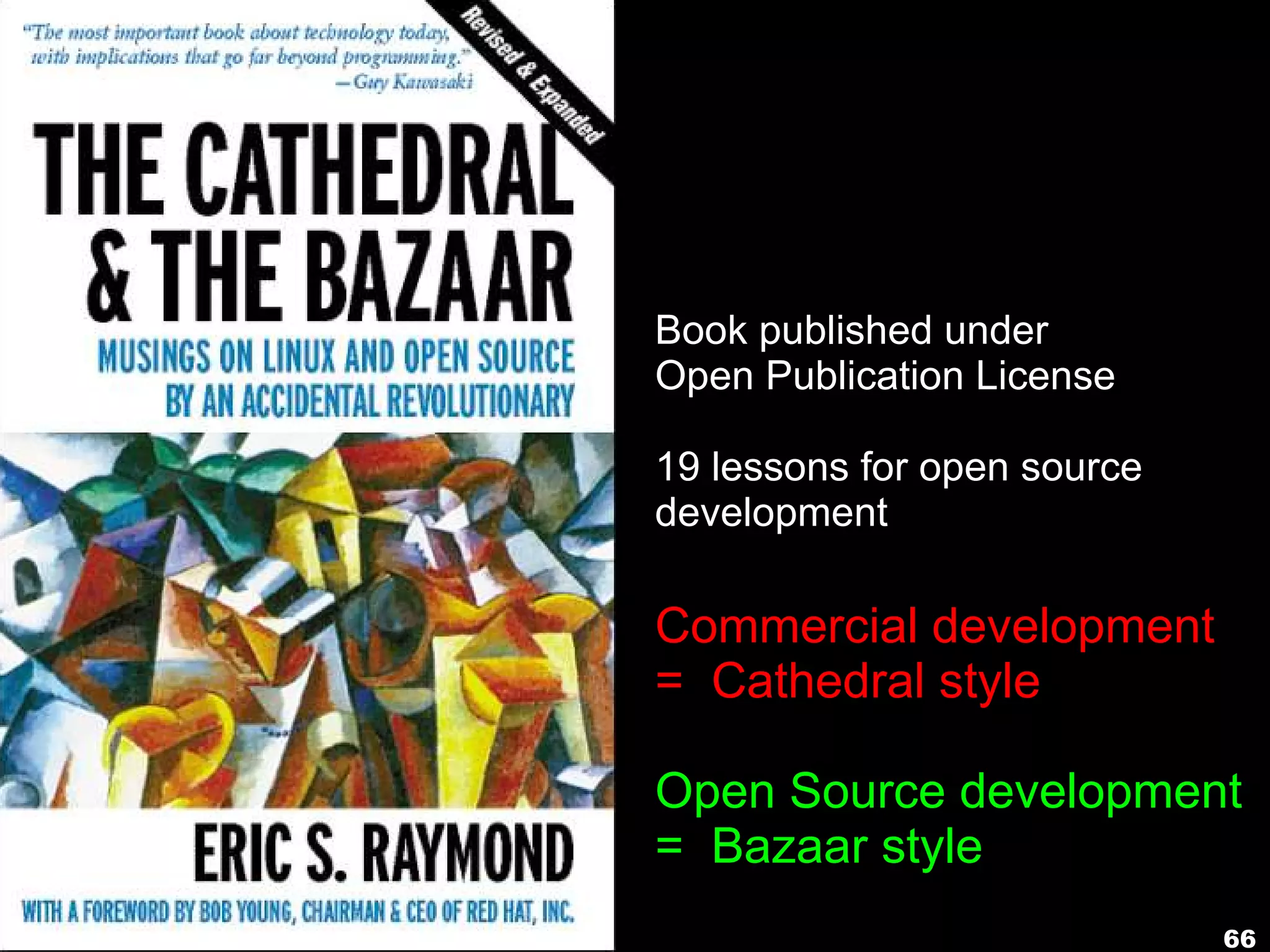 66
Book published under
Open Publication License
19 lessons for open source
development
Commercial development
= Cathedral style
Open Source development
= Bazaar style
 