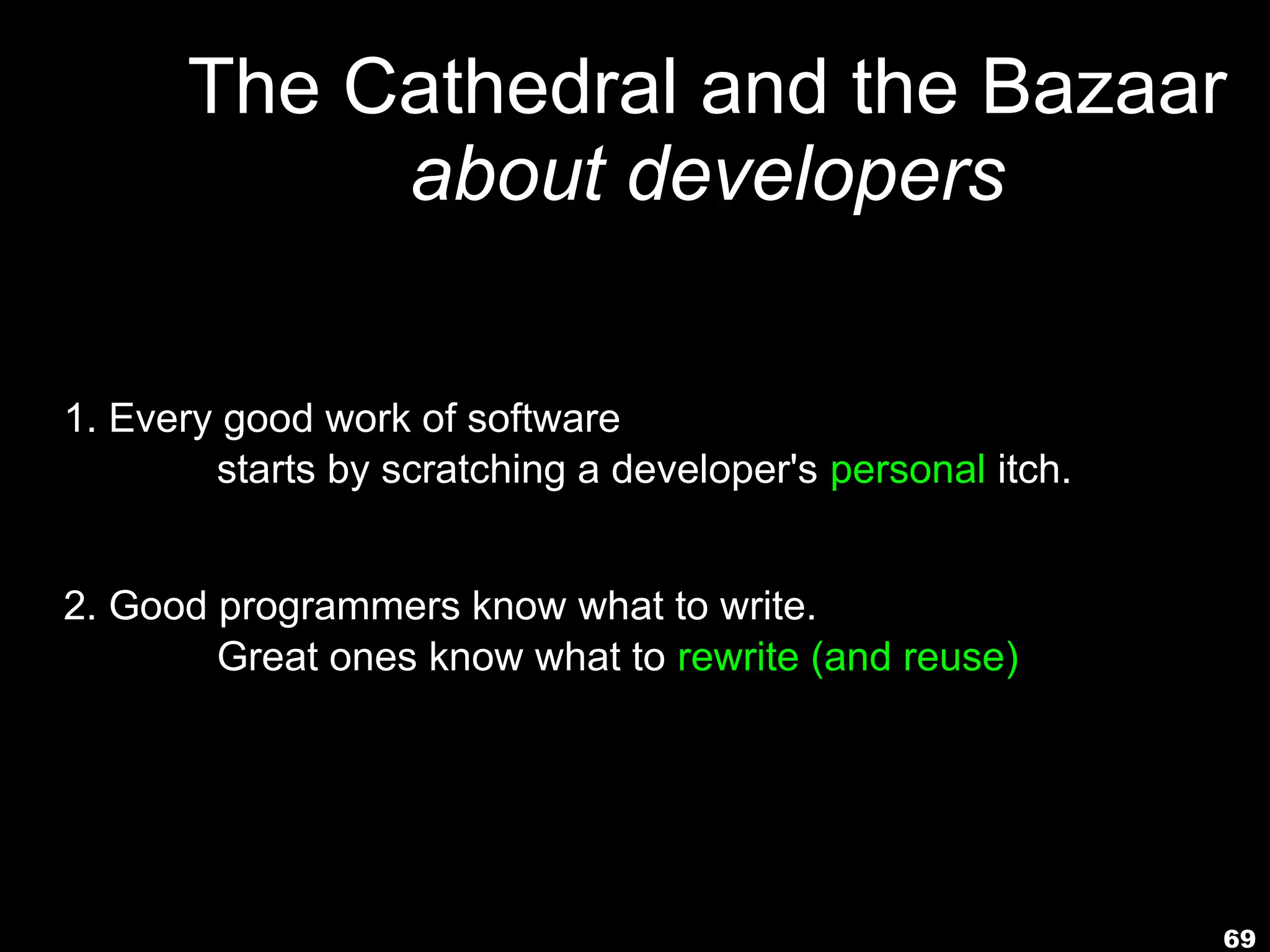 69
The Cathedral and the Bazaar
about developers
1. Every good work of software
starts by scratching a developer's personal itch.
2. Good programmers know what to write.
Great ones know what to rewrite (and reuse).
 