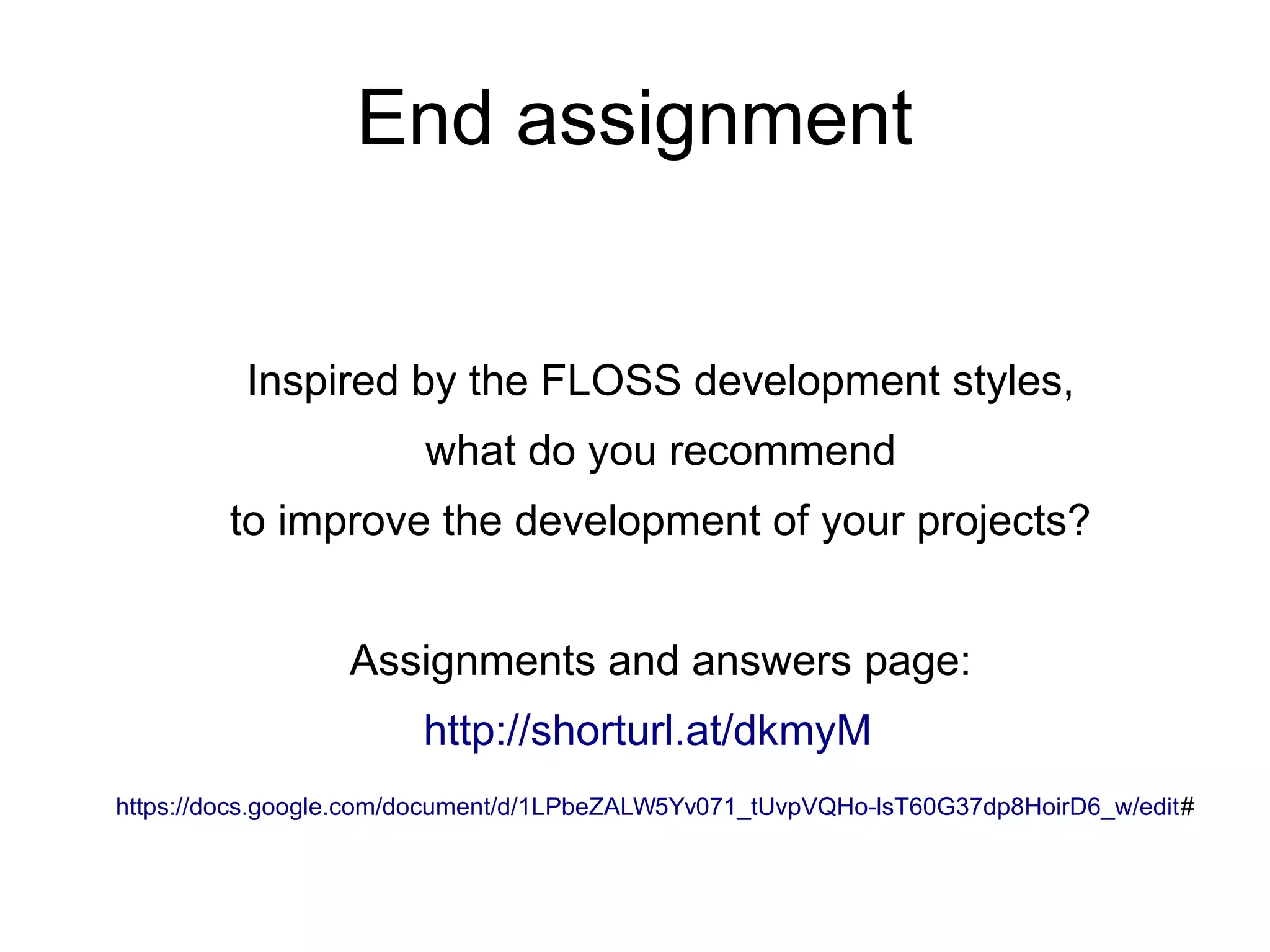 End assignment
Inspired by the FLOSS development styles,
what do you recommend
to improve the development of your projects?
Assignments and answers page:
http://shorturl.at/dkmyM
https://docs.google.com/document/d/1LPbeZALW5Yv071_tUvpVQHo-lsT60G37dp8HoirD6_w/edit#
 