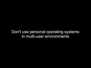Don't use personal operating systems
in multi-user environments
 