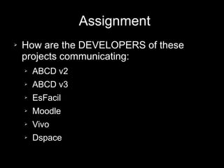 Assignment
➢ How are the DEVELOPERS of these
projects communicating:
➢ ABCD v2
➢ ABCD v3
➢ EsFacil
➢ Moodle
➢ Vivo
➢ Dspace
 