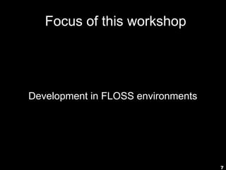 7
Focus of this workshop
Development in FLOSS environments
 