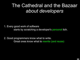 69
The Cathedral and the Bazaar
about developers
1. Every good work of software
starts by scratching a developer's personal itch.
2. Good programmers know what to write.
Great ones know what to rewrite (and reuse).
 