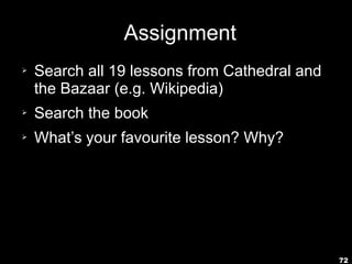 72
Assignment
➢ Search all 19 lessons from Cathedral and
the Bazaar (e.g. Wikipedia)
➢ Search the book
➢ What’s your favourite lesson? Why?
 