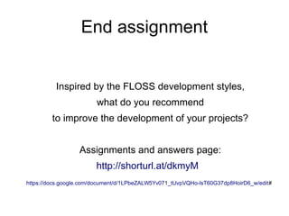 End assignment
Inspired by the FLOSS development styles,
what do you recommend
to improve the development of your projects?
Assignments and answers page:
http://shorturl.at/dkmyM
https://docs.google.com/document/d/1LPbeZALW5Yv071_tUvpVQHo-lsT60G37dp8HoirD6_w/edit#
 
