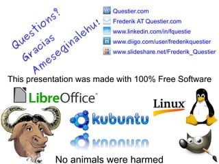 This presentation was made with 100% Free Software
No animals were harmed
Questier.com
Frederik AT Questier.com
www.linkedin.com/in/fquestie
www.diigo.com/user/frederikquestier
www.slideshare.net/Frederik_Questier
Q
uestions?
Gracias
A
m
eseginalehu!
 