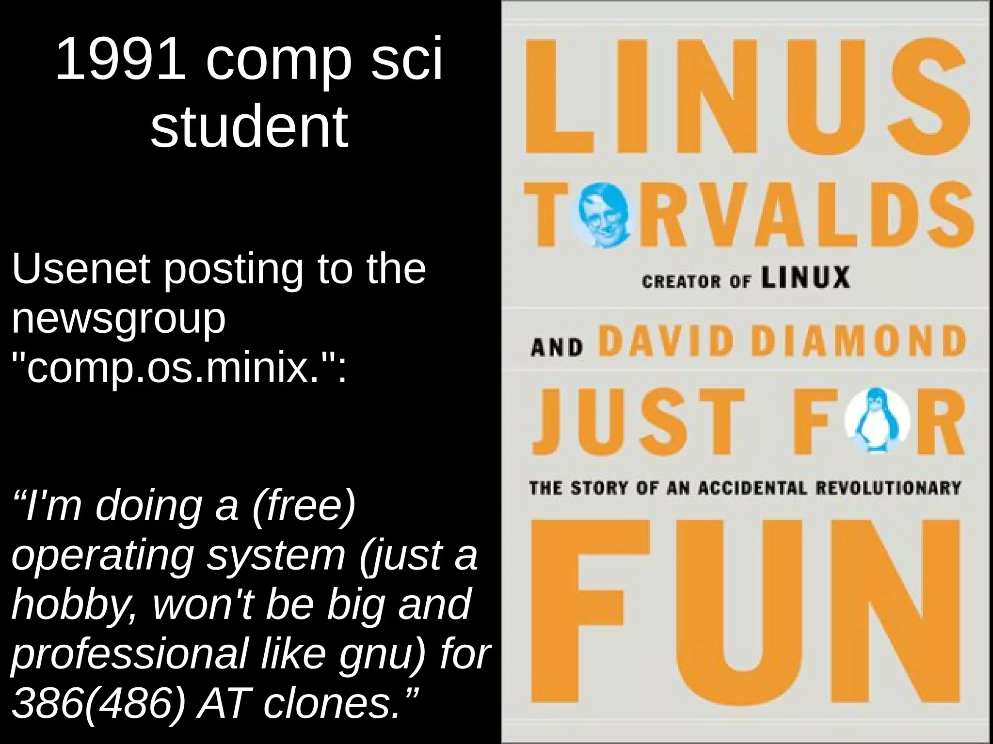 1991 comp sci
student
Usenet posting to the
newsgroup
"comp.os.minix.":
“I'm doing a (free)
operating system (just a
hobby, won't be big and
professional like gnu) for
386(486) AT clones.”
 