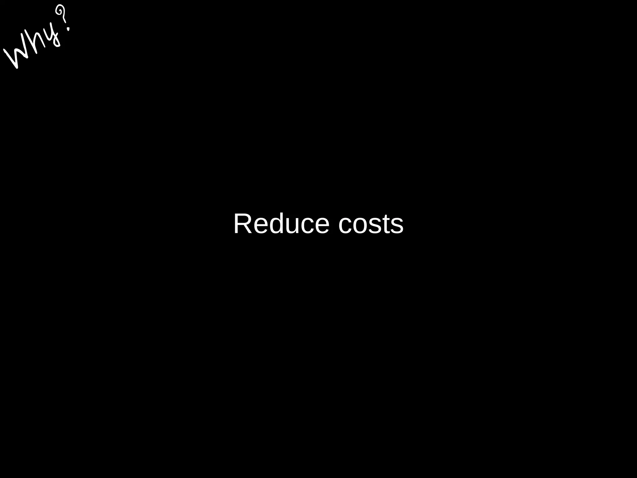 Reduce costs
W
hy?
 