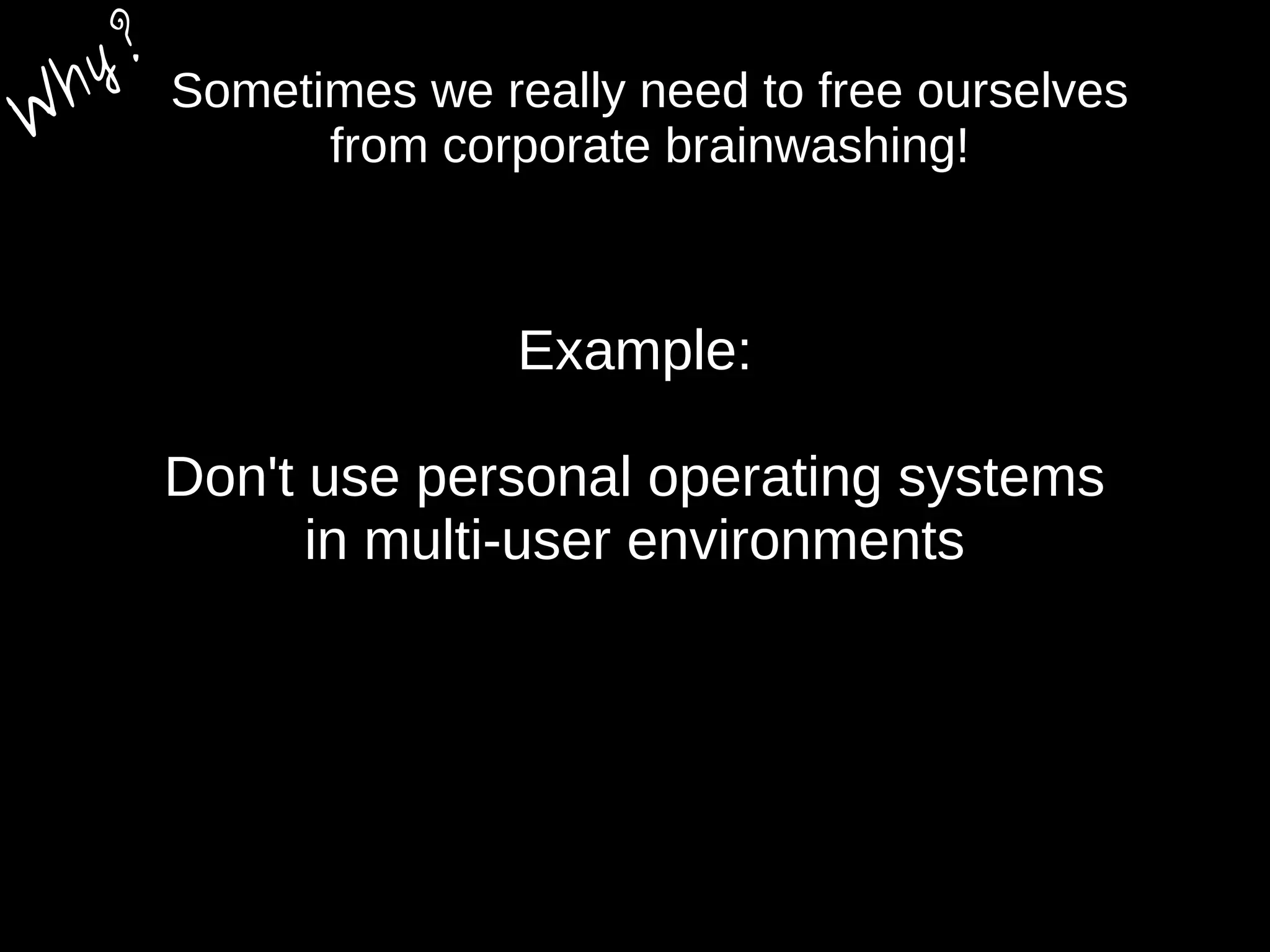 Sometimes we really need to free ourselves
from corporate brainwashing!
Example:
Don't use personal operating systems
in multi-user environments
W
hy?
 