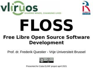 FLOSS
Free Libre Open Source Software
Development
Prof. dr. Frederik Questier - Vrije Universiteit Brussel
Presented for Cuba ELINF project april 2021
 