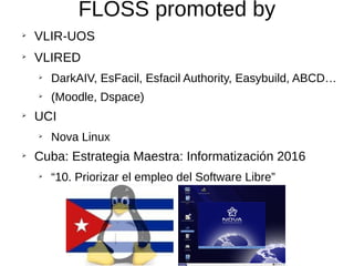 FLOSS promoted by
➢
VLIR-UOS
➢
VLIRED
➢
DarkAIV, EsFacil, Esfacil Authority, Easybuild, ABCD…
➢
(Moodle, Dspace)
➢
UCI
➢
Nova Linux
➢
Cuba: Estrategia Maestra: Informatización 2016
➢
“10. Priorizar el empleo del Software Libre”
 