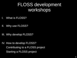 9
FLOSS development
workshops
I. What is FLOSS?
II. Why use FLOSS?
III. Why develop FLOSS?
IV. How to develop FLOSS?
Contributing to a FLOSS project
Starting a FLOSS project
 