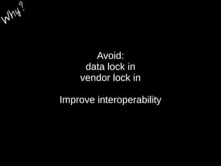 Avoid:
data lock in
vendor lock in
Improve interoperability
W
hy?
 