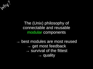 The (Unix) philosophy of
connectable and reusable
modular components
→ best modules are most reused
→ get most feedback
→ survival of the fittest
→ quality
W
hy?
 