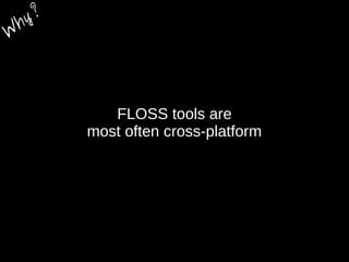FLOSS tools are
most often cross-platform
W
hy?
 