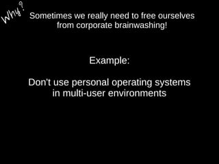 Sometimes we really need to free ourselves
from corporate brainwashing!
Example:
Don't use personal operating systems
in multi-user environments
W
hy?
 