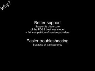 Better support
Support is often core
of the FOSS business model
+ fair competition of service providers
Easier troubleshooting
Because of transparency
W
hy?
 