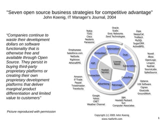94
"Seven open source business strategies for competitive advantage”
John Koenig, IT Manager's Journal, 2004
“Companies continue to
waste their development
dollars on software
functionality that is
otherwise free and
available through Open
Source. They persist in
buying third-party
proprietary platforms or
creating their own
proprietary development
platforms that deliver
marginal product
differentiation and limited
value to customers”
Picture reproduced with permission
 