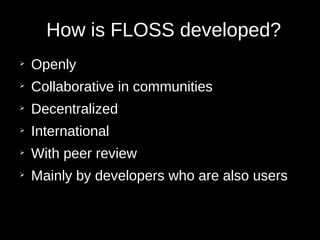 How is FLOSS developed?
➢
Openly
➢
Collaborative in communities
➢
Decentralized
➢
International
➢
With peer review
➢
Mainly by developers who are also users
 