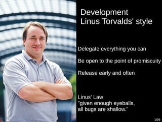 109
Development
Linus Torvalds' style
Delegate everything you can
Be open to the point of promiscuity
Release early and often
Linus' Law
"given enough eyeballs,
all bugs are shallow."
 