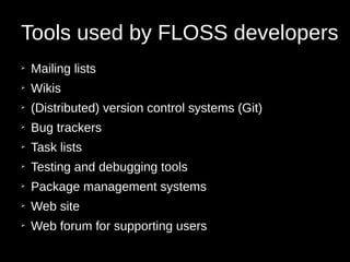 Tools used by FLOSS developers
➢
Mailing lists
➢
Wikis
➢
(Distributed) version control systems (Git)
➢
Bug trackers
➢
Task lists
➢
Testing and debugging tools
➢
Package management systems
➢
Web site
➢
Web forum for supporting users
 