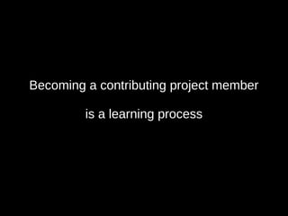 Becoming a contributing project member
is a learning process
 