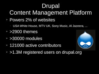 Drupal
Content Management Platform
➢
Powers 2% of websites
➢
USA White House, MTV UK, Sony Music, Al Jazeera, ...
➢
>2900 themes
➢
>30000 modules
➢
121000 active contributors
➢
>1.3M registered users on drupal.org
 