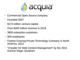 ➢
Commercial Open Source company
➢
Founded 2007
➢
$173 million venture capital
➢
Over $200 million revenue in 2018
➢
3800 enterprise customers
➢
800 employees
➢
Fastest Growing Private Technology Company in North
America, 2013
➢
“A leader for Web Content Management” by the 2014
Gartner Magic Quadrant
 