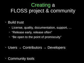 Creating a
FLOSS project & community
➢
Build trust
➢
License, quality, documentation, support, …
➢
“Release early, release often”
➢
“Be open to the point of promiscuity”
➢
Users → Contributors → Developers
➢
Community tools
 