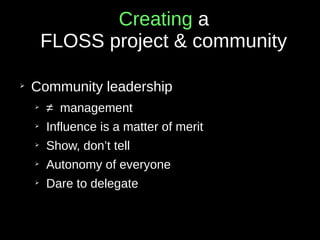Creating a
FLOSS project & community
➢
Community leadership
➢
≠ management
➢
Influence is a matter of merit
➢
Show, don’t tell
➢
Autonomy of everyone
➢
Dare to delegate
 