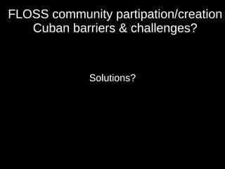 FLOSS community partipation/creation
Cuban barriers & challenges?
Solutions?
 