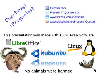 This presentation was made with 100% Free Software
No animals were harmed
Questier.com
Frederik AT Questier.com
www.linkedin.com/in/fquestie
www.slideshare.net/Frederik_Questier
Q
uestions?
¿Preguntas?
 