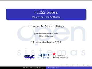 FLOSS Leaders
Master on Free Software
J.J. Amor, M. Vidal, F. Ortega
jjamor@opensistemas.com
Open Sistemas
13 de septiembre de 2013
niversidadU
Rey Juan Carlos
J.J. Amor, M. Vidal, F. Ortega FLOSS Leaders
 