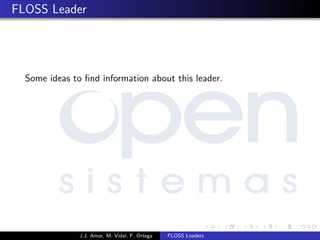 FLOSS Leader
Some ideas to ﬁnd information about this leader.
J.J. Amor, M. Vidal, F. Ortega FLOSS Leaders
 