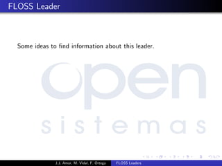 FLOSS Leader
Some ideas to ﬁnd information about this leader.
J.J. Amor, M. Vidal, F. Ortega FLOSS Leaders
 