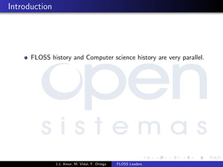 Introduction
FLOSS history and Computer science history are very parallel.
J.J. Amor, M. Vidal, F. Ortega FLOSS Leaders
 