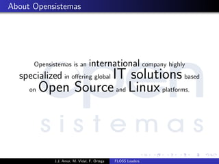 About Opensistemas
Opensistemas is an international company highly
specialized in oﬀering global IT solutionsbased
on Open Sourceand Linuxplatforms.
J.J. Amor, M. Vidal, F. Ortega FLOSS Leaders
 