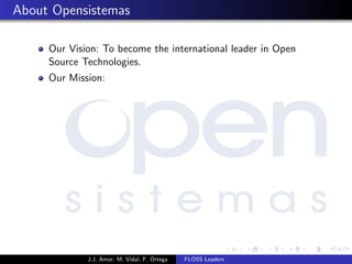 About Opensistemas
Our Vision: To become the international leader in Open
Source Technologies.
Our Mission:
J.J. Amor, M. Vidal, F. Ortega FLOSS Leaders
 