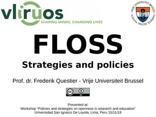 FLOSS
Strategies and policies
Prof. dr. Frederik Questier - Vrije Universiteit Brussel
Presented at:
Workshop “Policies and strategies on openness in research and education”
Universidad San Ignacio De Loyola, Lima, Peru 15/11/19
 