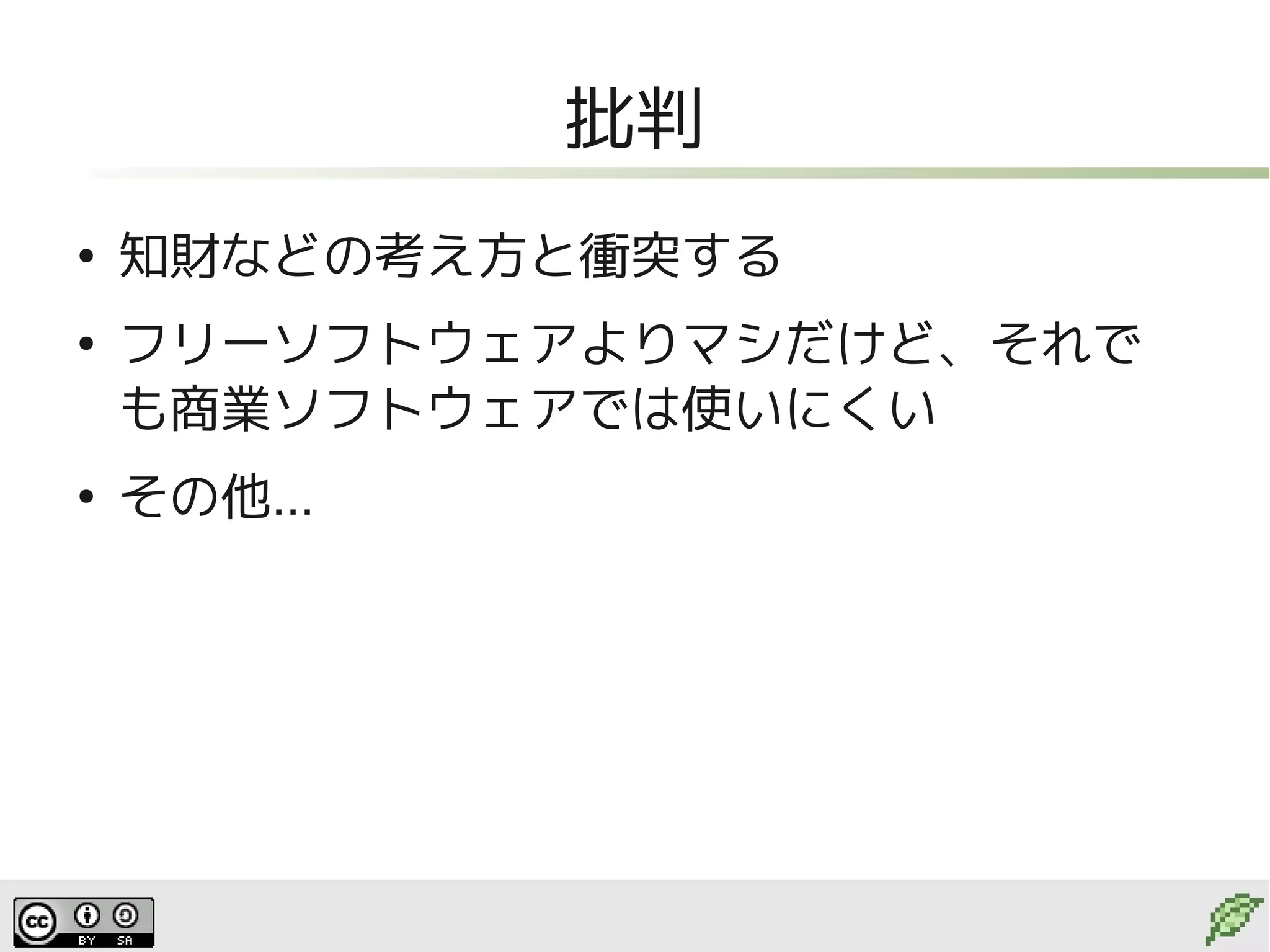 批判
●
    知財などの考え方と衝突する
●
    フリーソフトウェアよりマシだけど、それで
    も商業ソフトウェアでは使いにくい
●
    その他...
 
