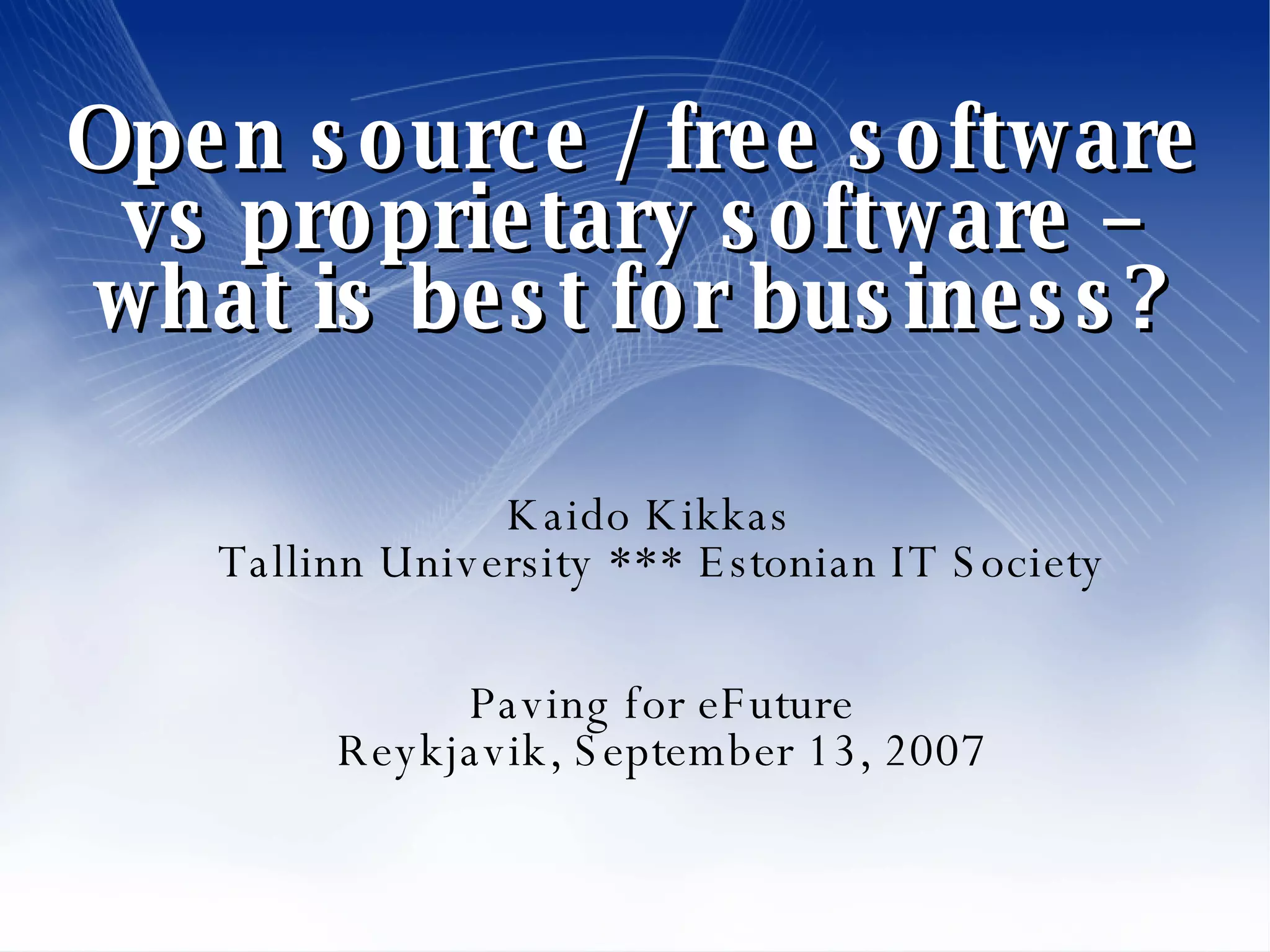 Open source / free software vs proprietary software – what is best for business? Kaido Kikkas Tallinn University *** Estonian IT Society Paving for eFuture Reykjavik, September 13, 2007 